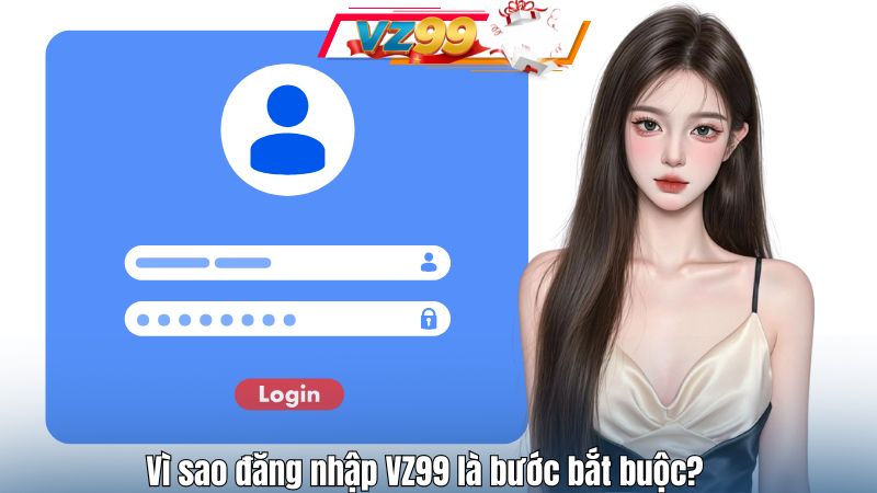 Vì sao đăng nhập VZ99 là bước bắt buộc?