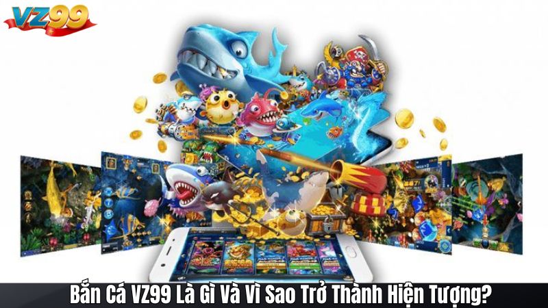 Bắn Cá VZ99 Là Gì Và Vì Sao Trở Thành Hiện Tượng?